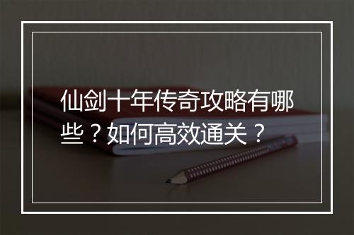 仙剑十年传奇攻略有哪些？如何高效通关？