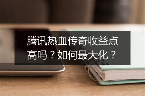 腾讯热血传奇收益点高吗？如何最大化？