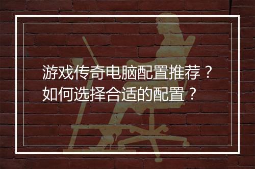 游戏传奇电脑配置推荐？如何选择合适的配置？