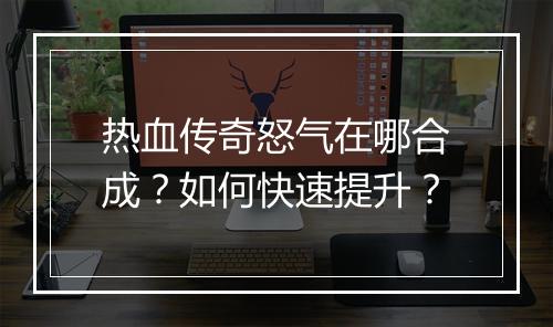 热血传奇怒气在哪合成？如何快速提升？