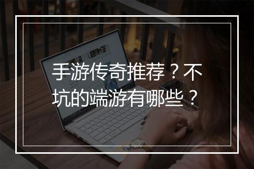 手游传奇推荐？不坑的端游有哪些？