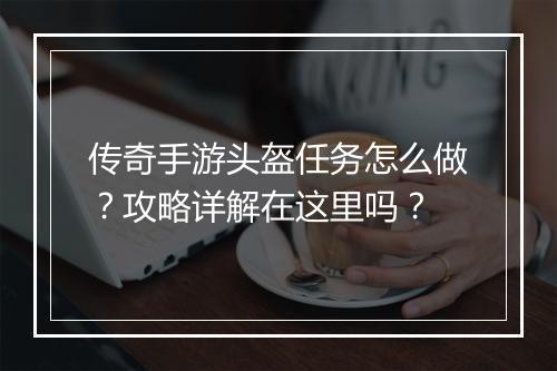 传奇手游头盔任务怎么做？攻略详解在这里吗？