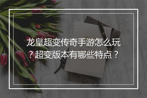 龙皇超变传奇手游怎么玩？超变版本有哪些特点？