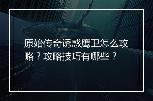 原始传奇诱惑鹰卫怎么攻略？攻略技巧有哪些？