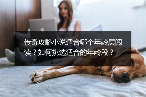 传奇攻略小说适合哪个年龄层阅读？如何挑选适合的年龄段？