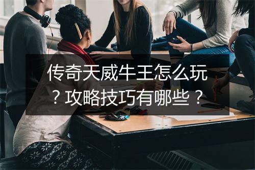 传奇天威牛王怎么玩？攻略技巧有哪些？
