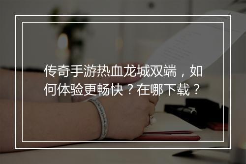 传奇手游热血龙城双端，如何体验更畅快？在哪下载？
