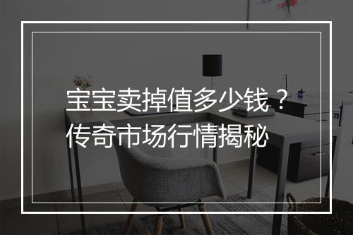 宝宝卖掉值多少钱？传奇市场行情揭秘