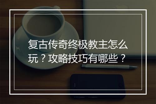 复古传奇终极教主怎么玩？攻略技巧有哪些？