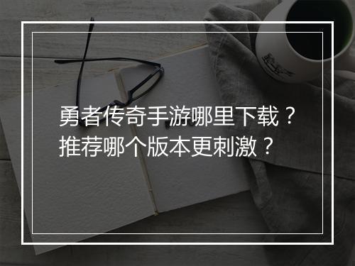 勇者传奇手游哪里下载？推荐哪个版本更刺激？