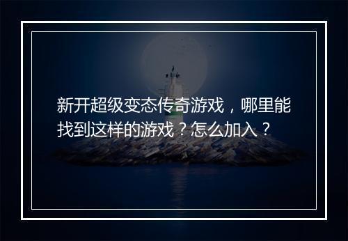 新开超级变态传奇游戏，哪里能找到这样的游戏？怎么加入？
