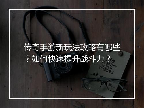 传奇手游新玩法攻略有哪些？如何快速提升战斗力？