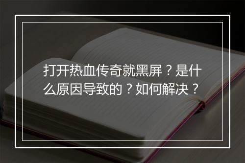 打开热血传奇就黑屏？是什么原因导致的？如何解决？