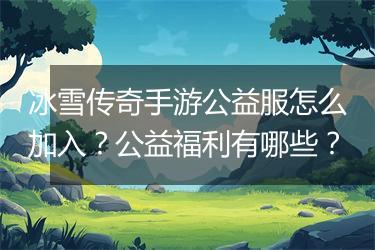 冰雪传奇手游公益服怎么加入？公益福利有哪些？