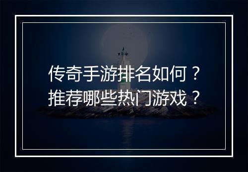 传奇手游排名如何？推荐哪些热门游戏？