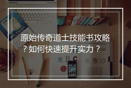原始传奇道士技能书攻略？如何快速提升实力？