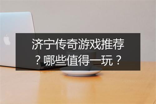 济宁传奇游戏推荐？哪些值得一玩？