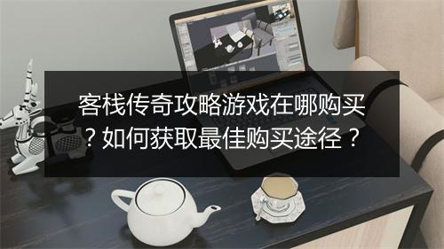 客栈传奇攻略游戏在哪购买？如何获取最佳购买途径？