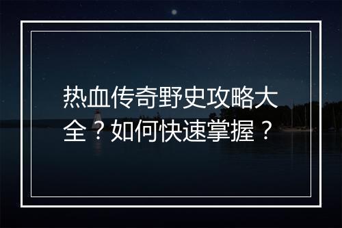 热血传奇野史攻略大全？如何快速掌握？