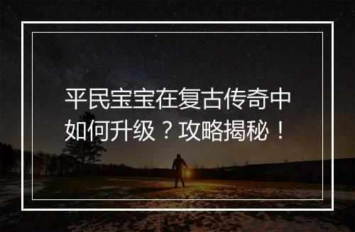 平民宝宝在复古传奇中如何升级？攻略揭秘！