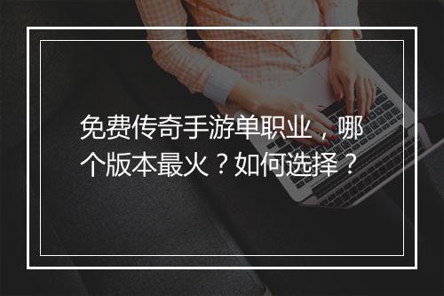 免费传奇手游单职业，哪个版本最火？如何选择？