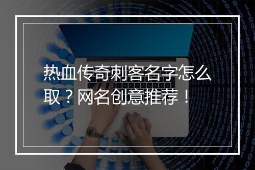 热血传奇刺客名字怎么取？网名创意推荐！