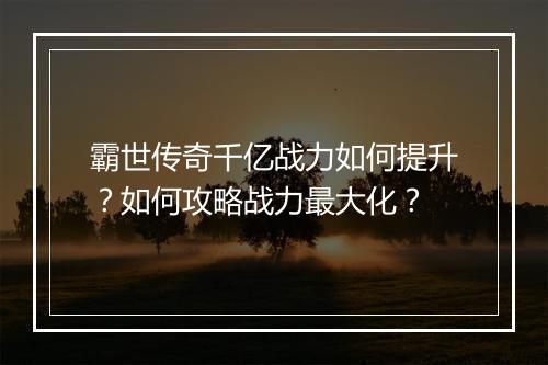 霸世传奇千亿战力如何提升？如何攻略战力最大化？