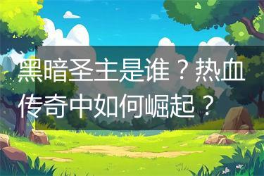 黑暗圣主是谁？热血传奇中如何崛起？