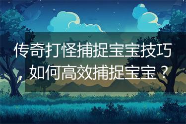 传奇打怪捕捉宝宝技巧，如何高效捕捉宝宝？