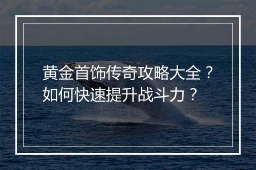 黄金首饰传奇攻略大全？如何快速提升战斗力？