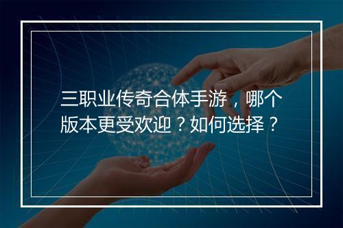 三职业传奇合体手游，哪个版本更受欢迎？如何选择？