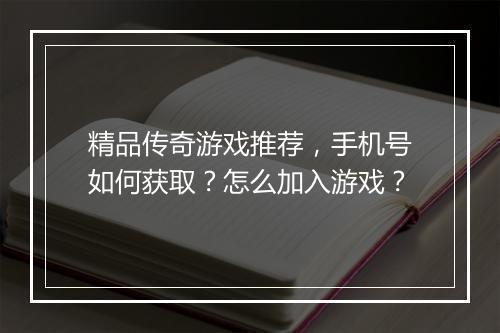 精品传奇游戏推荐，手机号如何获取？怎么加入游戏？