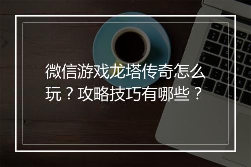 微信游戏龙塔传奇怎么玩？攻略技巧有哪些？