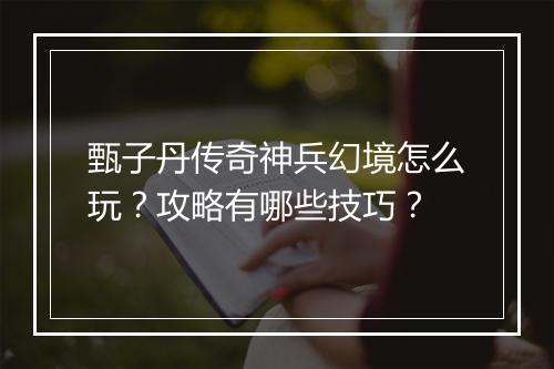 甄子丹传奇神兵幻境怎么玩？攻略有哪些技巧？