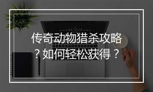 传奇动物猎杀攻略？如何轻松获得？