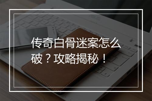 传奇白骨迷案怎么破？攻略揭秘！