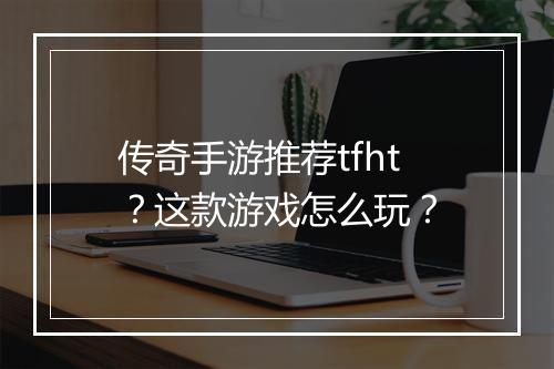 传奇手游推荐tfht？这款游戏怎么玩？