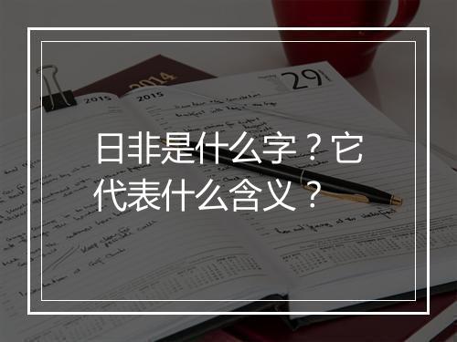 日非是什么字？它代表什么含义？