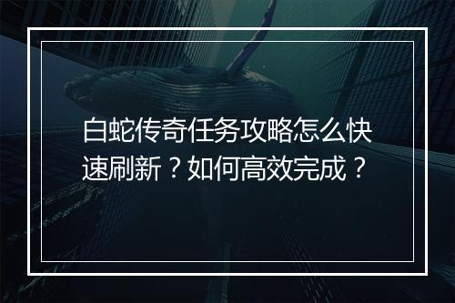 白蛇传奇任务攻略怎么快速刷新？如何高效完成？