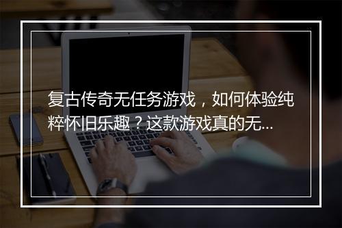 复古传奇无任务游戏，如何体验纯粹怀旧乐趣？这款游戏真的无任务吗？