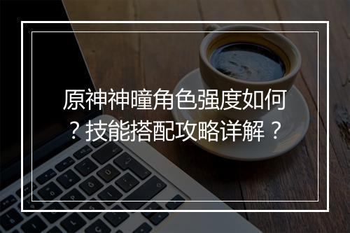 原神神曈角色强度如何？技能搭配攻略详解？
