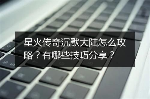 星火传奇沉默大陆怎么攻略？有哪些技巧分享？
