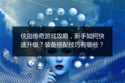 侠剑传奇游戏攻略，新手如何快速升级？装备搭配技巧有哪些？