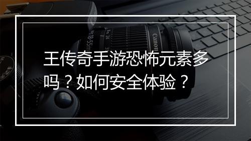 王传奇手游恐怖元素多吗？如何安全体验？