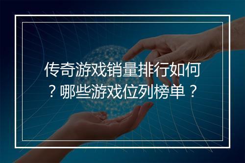 传奇游戏销量排行如何？哪些游戏位列榜单？