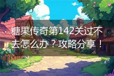 糖果传奇第142关过不去怎么办？攻略分享！