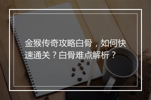金猴传奇攻略白骨，如何快速通关？白骨难点解析？