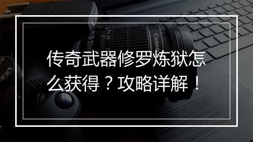 传奇武器修罗炼狱怎么获得？攻略详解！