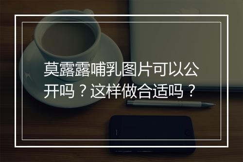 莫露露哺乳图片可以公开吗？这样做合适吗？
