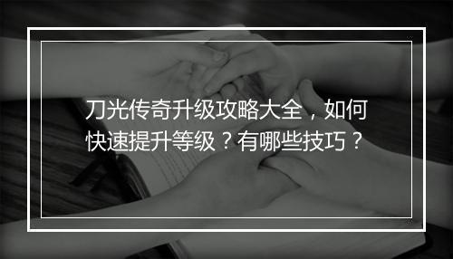 刀光传奇升级攻略大全，如何快速提升等级？有哪些技巧？